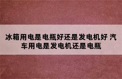 冰箱用电是电瓶好还是发电机好 汽车用电是发电机还是电瓶